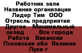 Работник зала › Название организации ­ Лидер Тим, ООО › Отрасль предприятия ­ Другое › Минимальный оклад ­ 1 - Все города Работа » Вакансии   . Псковская обл.,Великие Луки г.